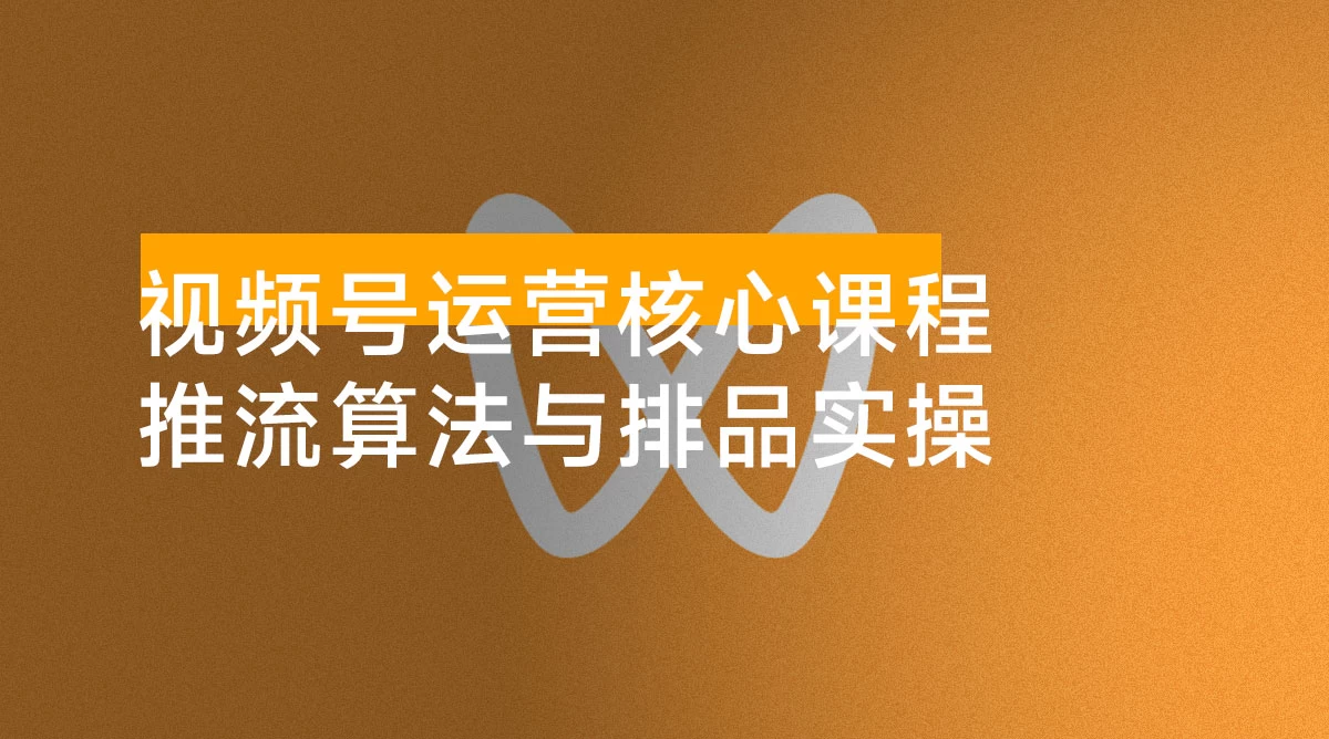 视频号运营核心课程，从入门到精通，深度讲解推流算法与排品实操玩法-优享软件